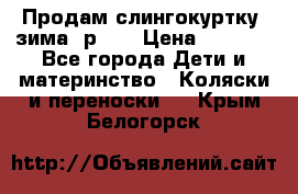 Продам слингокуртку, зима, р.46 › Цена ­ 4 000 - Все города Дети и материнство » Коляски и переноски   . Крым,Белогорск